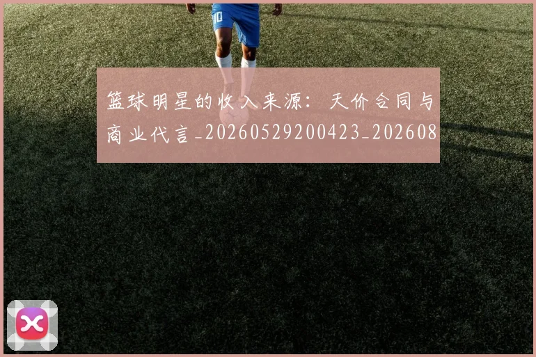 篮球明星的收入来源:天价合同与商业代言_20260529200423_20260803141239