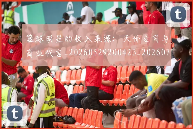 篮球明星的收入来源:天价合同与商业代言_20260529200423_20260708200554_20260804164908